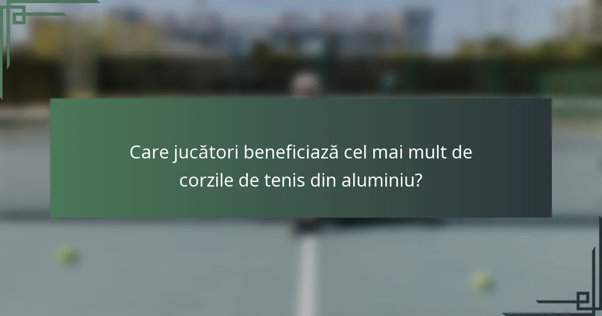 Care jucători beneficiază cel mai mult de corzile de tenis din aluminiu?