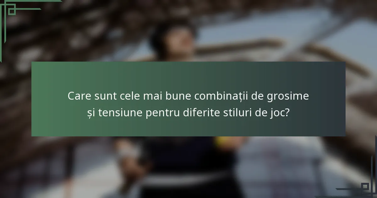 Care sunt cele mai bune combinații de grosime și tensiune pentru diferite stiluri de joc?