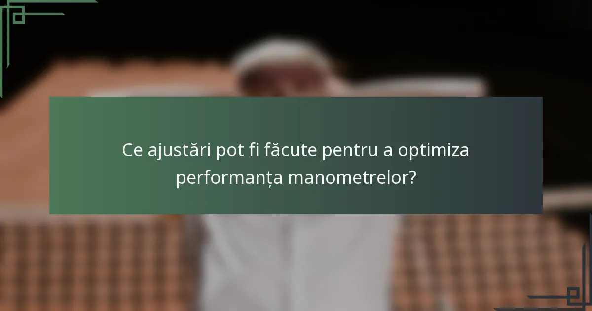 Ce ajustări pot fi făcute pentru a optimiza performanța manometrelor?