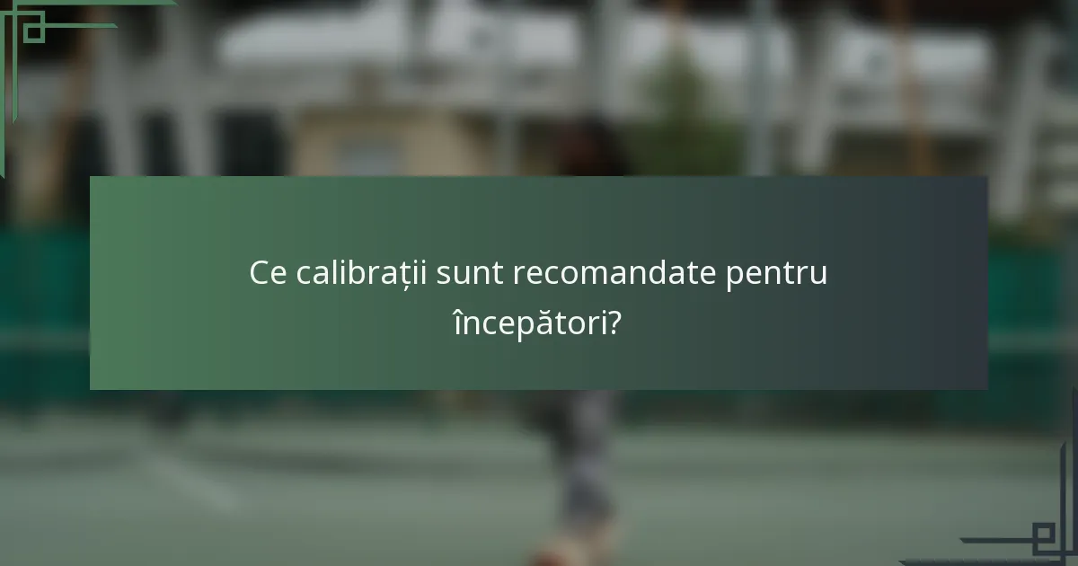 Ce calibrații sunt recomandate pentru începători?