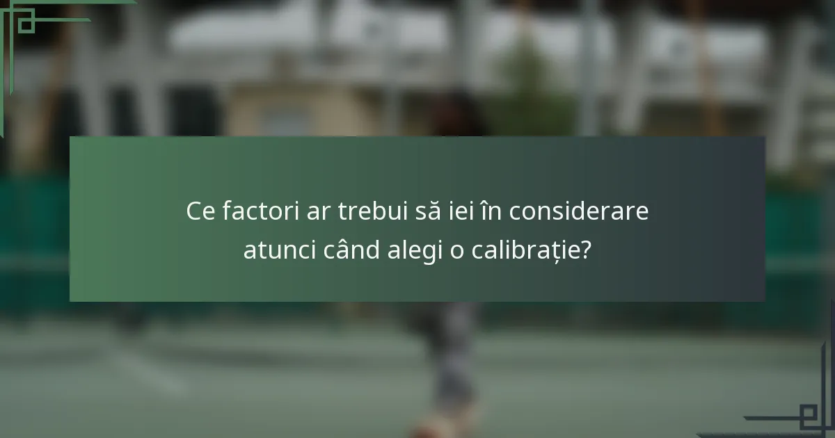 Ce factori ar trebui să iei în considerare atunci când alegi o calibrație?