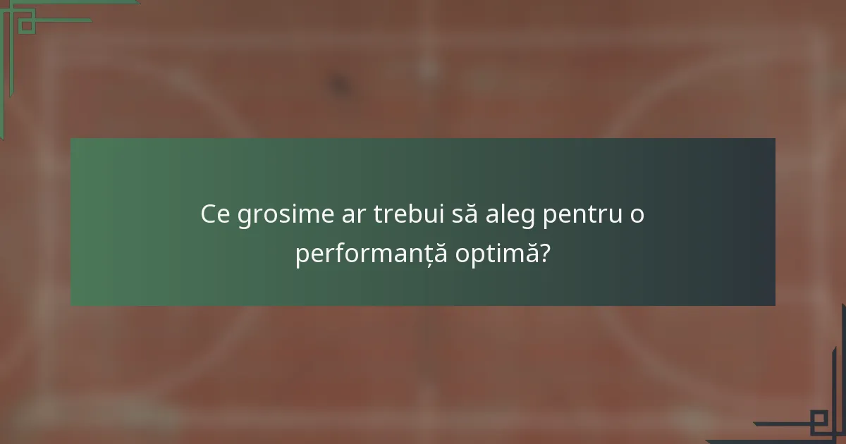Ce grosime ar trebui să aleg pentru o performanță optimă?