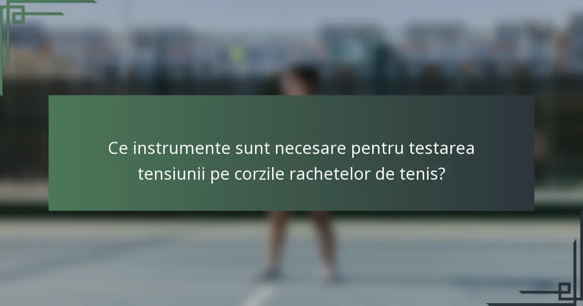 Ce instrumente sunt necesare pentru testarea tensiunii pe corzile rachetelor de tenis?