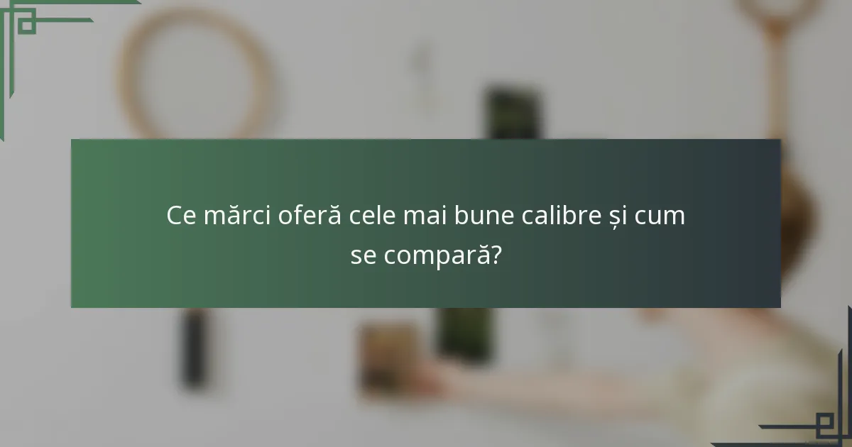 Ce mărci oferă cele mai bune calibre și cum se compară?