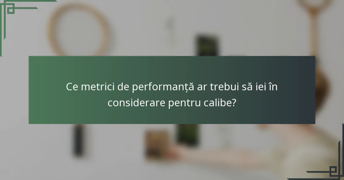 Ce metrici de performanță ar trebui să iei în considerare pentru calibe?