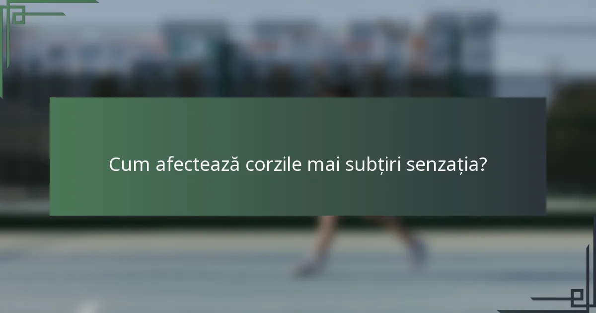 Cum afectează corzile mai subțiri senzația?