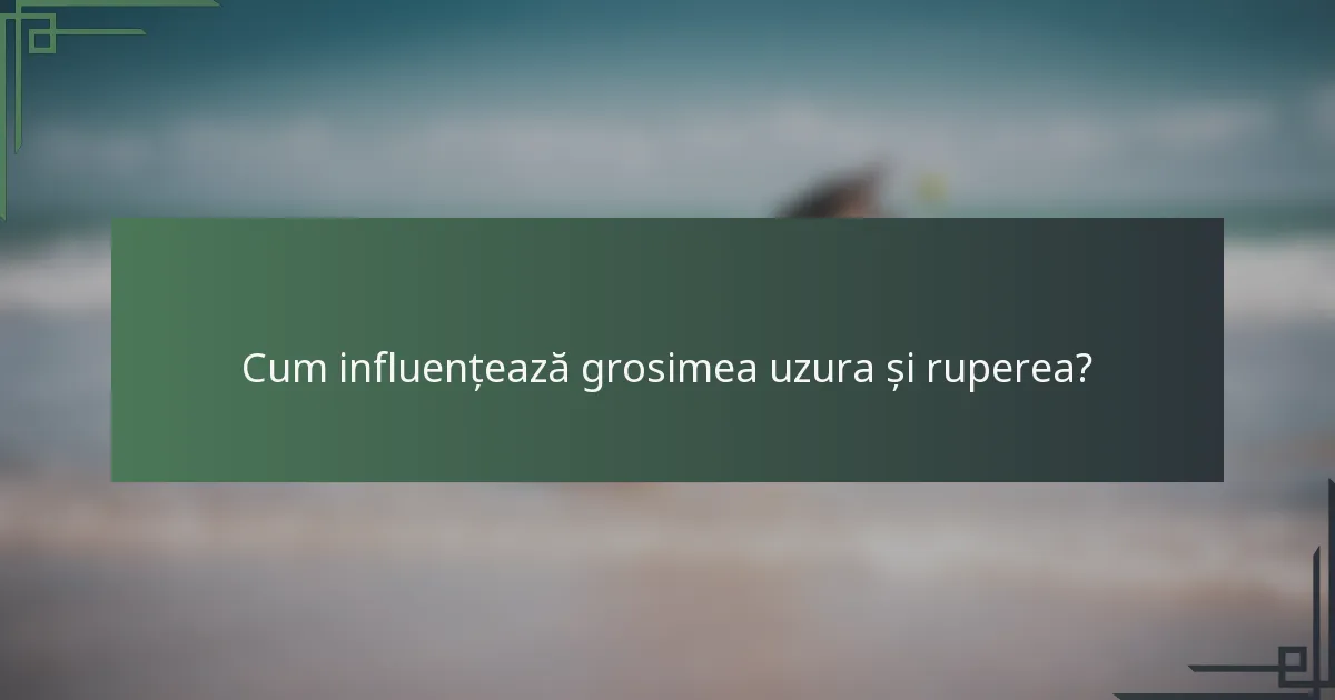 Cum influențează grosimea uzura și ruperea?
