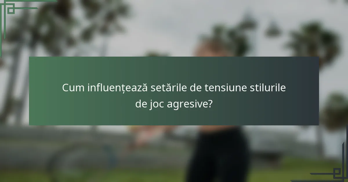 Cum influențează setările de tensiune stilurile de joc agresive?