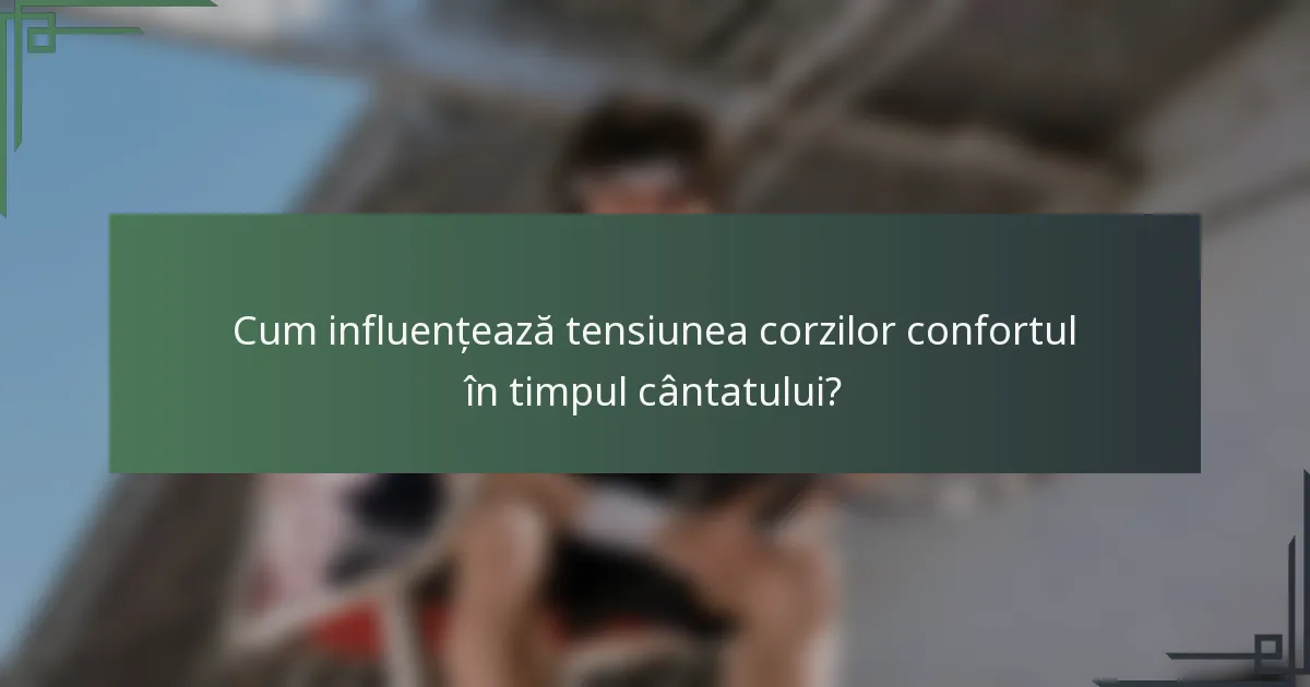 Cum influențează tensiunea corzilor confortul în timpul cântatului?