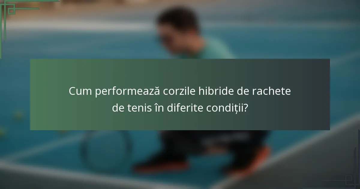 Cum performează corzile hibride de rachete de tenis în diferite condiții?