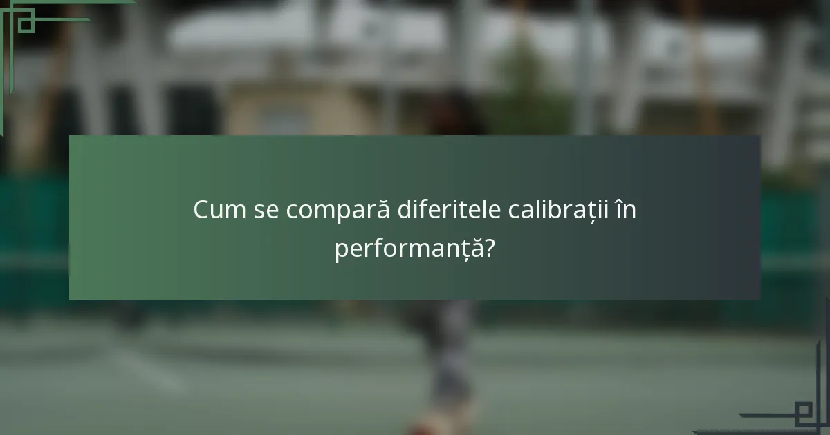 Cum se compară diferitele calibrații în performanță?