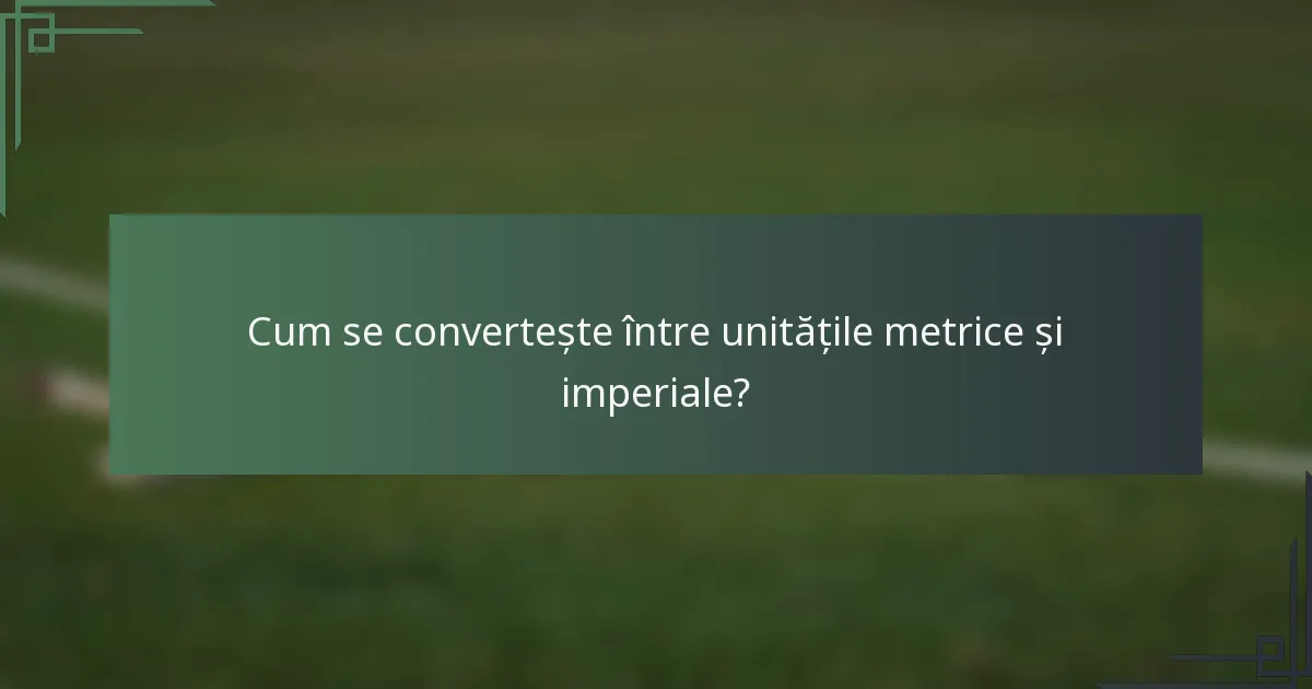 Cum se convertește între unitățile metrice și imperiale?